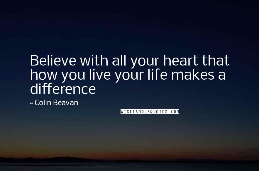 Colin Beavan quotes: Believe with all your heart that how you live your life makes a difference