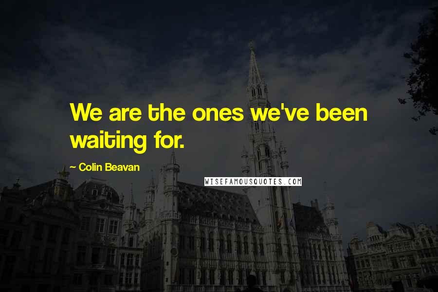 Colin Beavan quotes: We are the ones we've been waiting for.