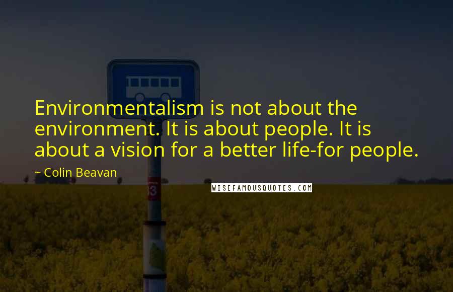 Colin Beavan quotes: Environmentalism is not about the environment. It is about people. It is about a vision for a better life-for people. Colin Beavan quotes: Environmentalism is not about the environment. It is about people. It is about a vision for a better life-for people.