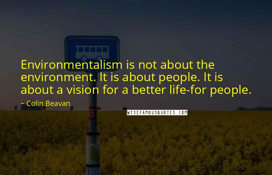 Colin Beavan quotes: Environmentalism is not about the environment. It is about people. It is about a vision for a better life-for people.