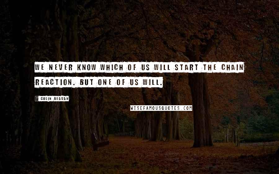 Colin Beavan quotes: We never know which of us will start the chain reaction. But one of us will.