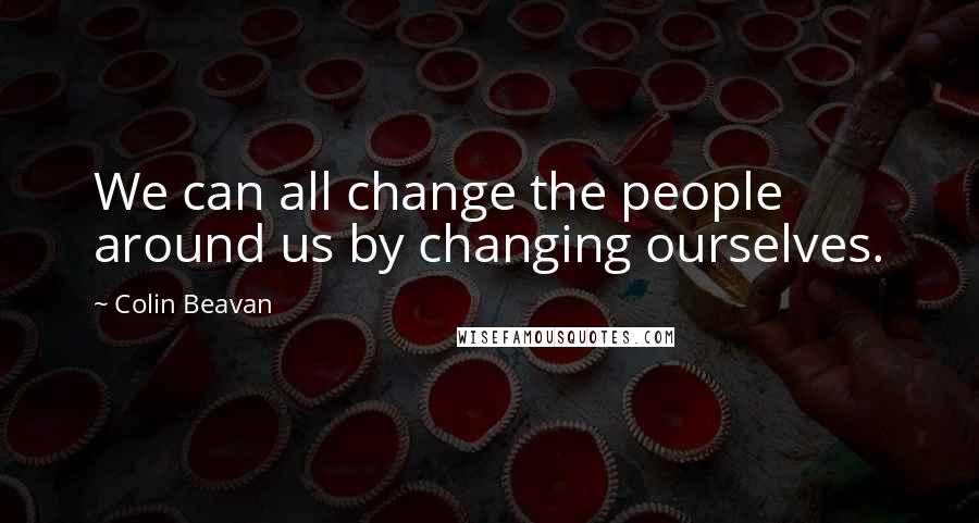 Colin Beavan quotes: We can all change the people around us by changing ourselves.