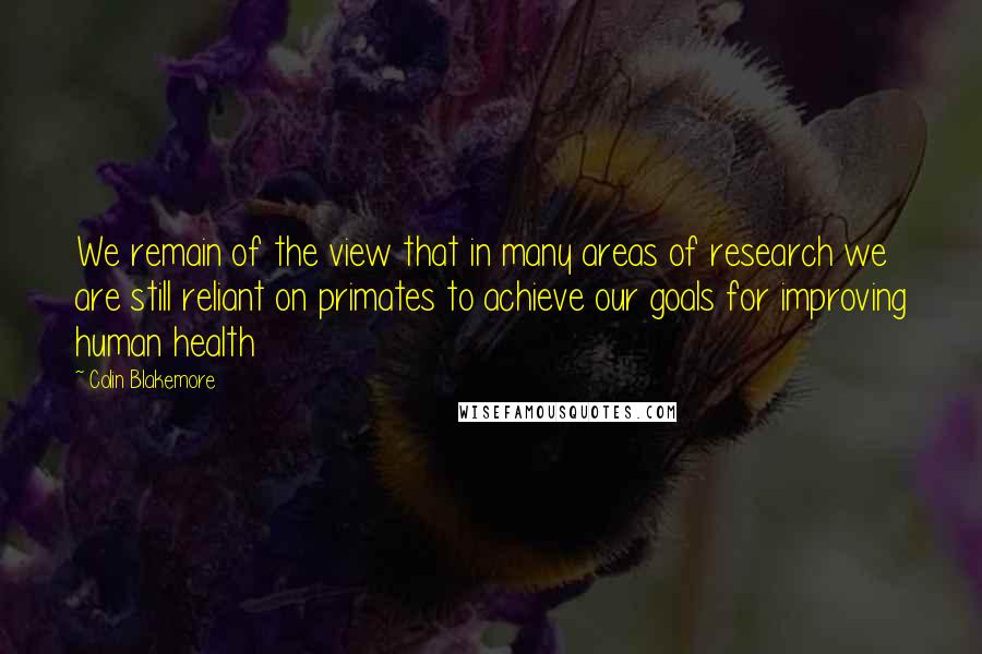 Colin Blakemore quotes: We remain of the view that in many areas of research we are still reliant on primates to achieve our goals for improving human health Colin Blakemore quotes: We remain of the view that in many areas of research we are still reliant on primates to achieve our goals for improving human health