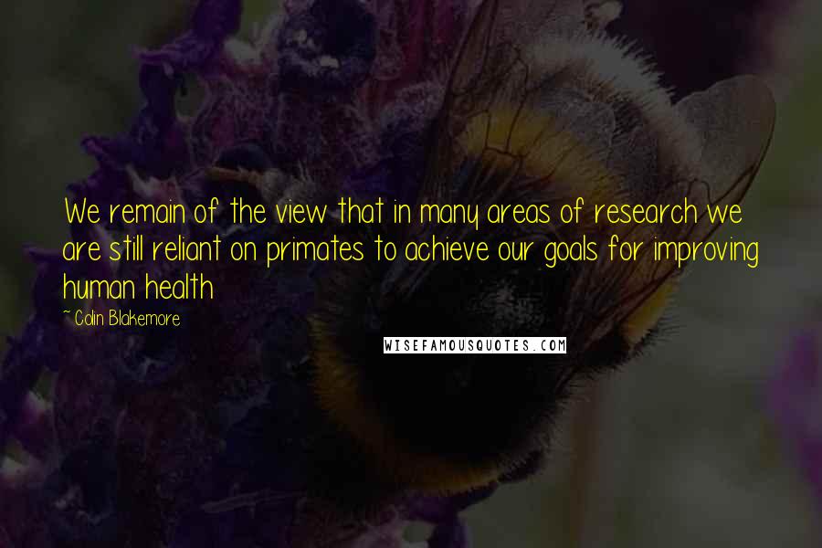 Colin Blakemore quotes: We remain of the view that in many areas of research we are still reliant on primates to achieve our goals for improving human health