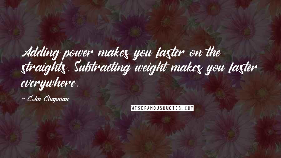 Colin Chapman quotes: Adding power makes you faster on the straights. Subtracting weight makes you faster everywhere.