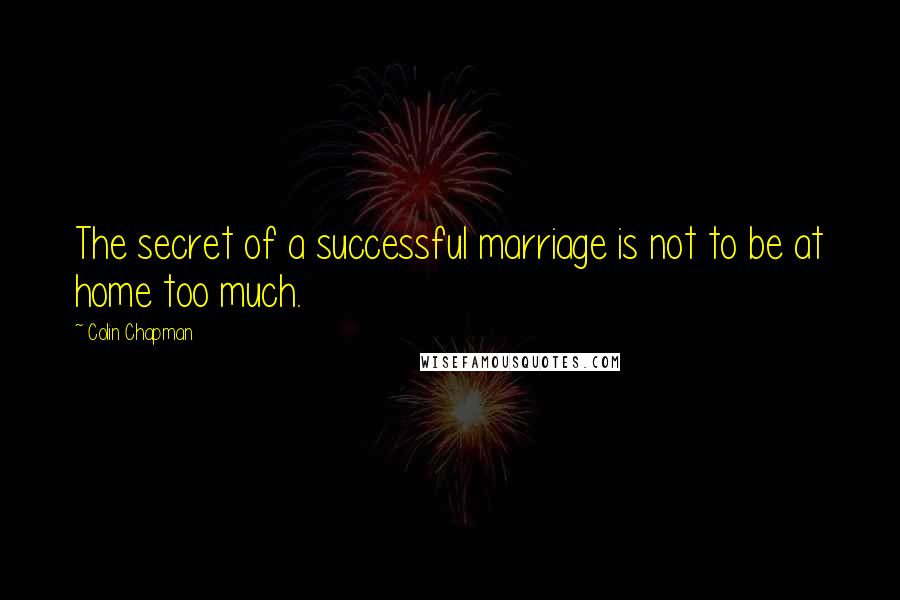 Colin Chapman quotes: The secret of a successful marriage is not to be at home too much.