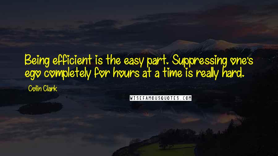 Colin Clark quotes: Being efficient is the easy part. Suppressing one's ego completely for hours at a time is really hard.