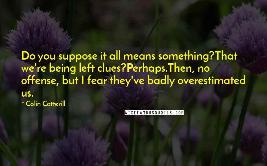 Colin Cotterill quotes: Do you suppose it all means something?That we're being left clues?Perhaps.Then, no offense, but I fear they've badly overestimated us.