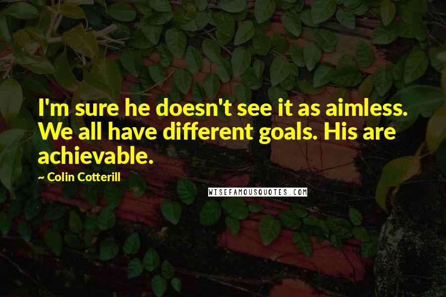 Colin Cotterill quotes: I'm sure he doesn't see it as aimless. We all have different goals. His are achievable.