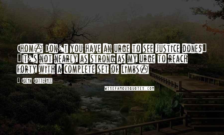 Colin Cotterill quotes: Chom. Don't you have an urge to see justice done?" "It's not nearly as strong as my urge to reach forty with a complete set of limbs.