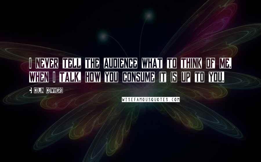 Colin Cowherd quotes: I never tell the audience what to think of me. When I talk, how you consume it is up to you.