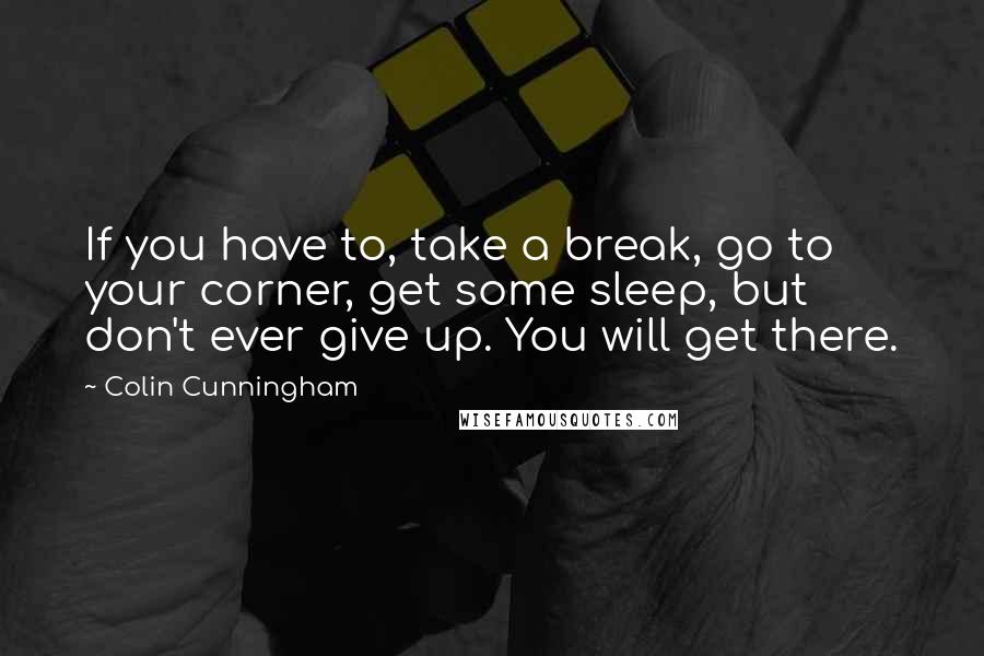 Colin Cunningham quotes: If you have to, take a break, go to your corner, get some sleep, but don't ever give up. You will get there.