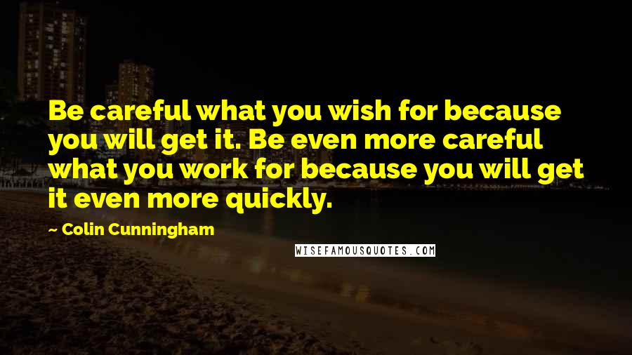 Colin Cunningham quotes: Be careful what you wish for because you will get it. Be even more careful what you work for because you will get it even more quickly.