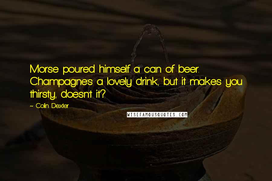 Colin Dexter quotes: Morse poured himself a can of beer. Champagne's a lovely drink, but it makes you thirsty, doesn't it?