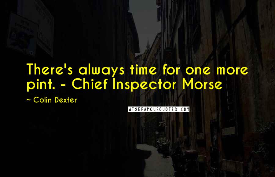 Colin Dexter quotes: There's always time for one more pint. - Chief Inspector Morse