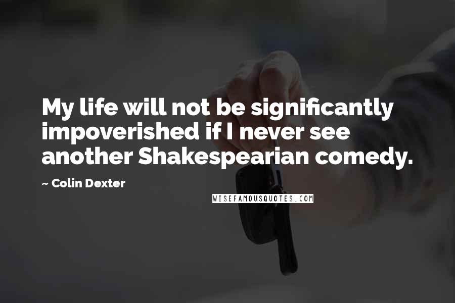 Colin Dexter quotes: My life will not be significantly impoverished if I never see another Shakespearian comedy.