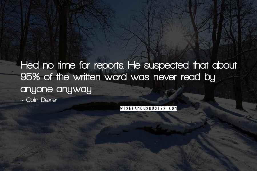 Colin Dexter quotes: He'd no time for reports. He suspected that about 95% of the written word was never read by anyone anyway.