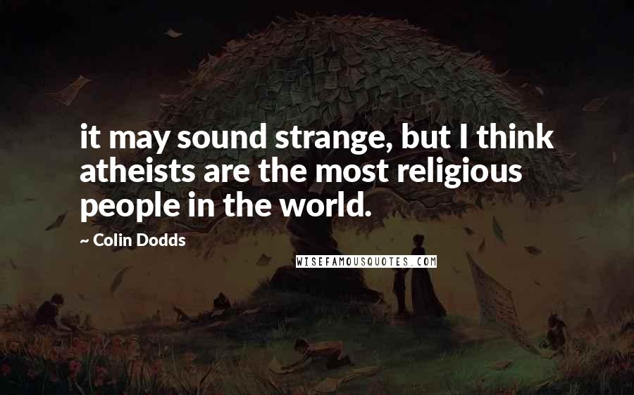 Colin Dodds quotes: it may sound strange, but I think atheists are the most religious people in the world.