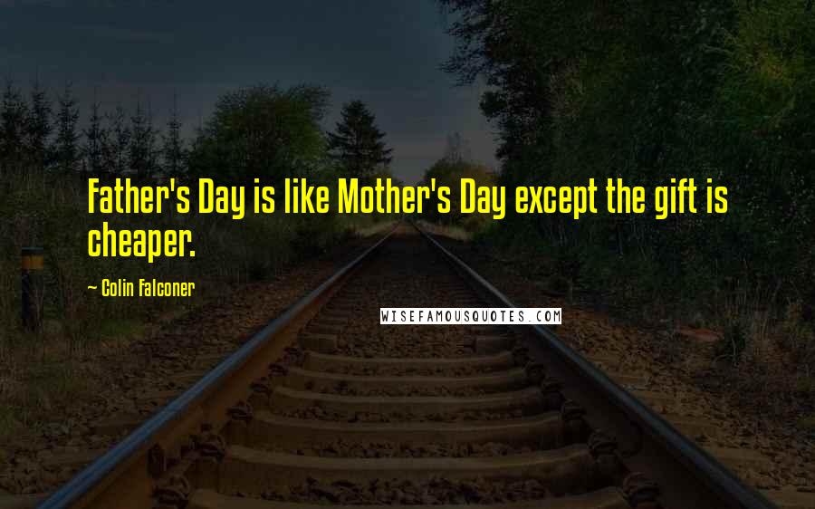 Colin Falconer quotes: Father's Day is like Mother's Day except the gift is cheaper.