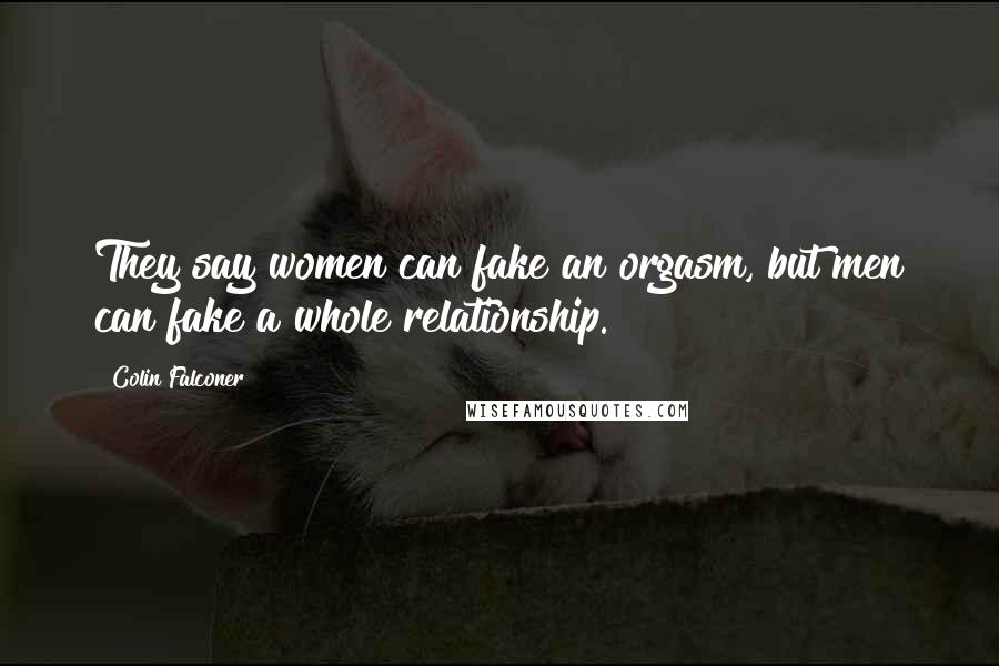 Colin Falconer quotes: They say women can fake an orgasm, but men can fake a whole relationship.