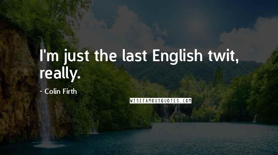 Colin Firth quotes: I'm just the last English twit, really.