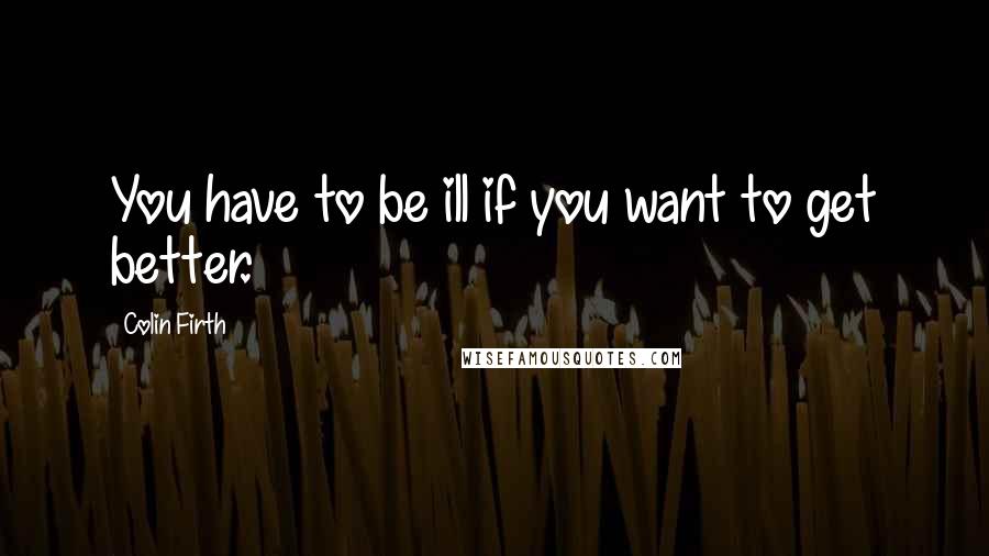 Colin Firth quotes: You have to be ill if you want to get better.