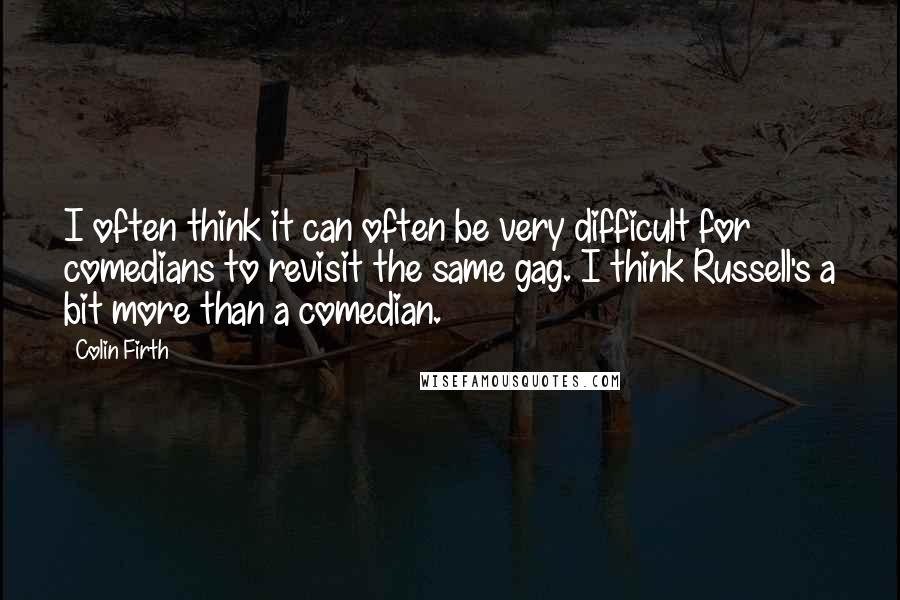 Colin Firth quotes: I often think it can often be very difficult for comedians to revisit the same gag. I think Russell's a bit more than a comedian.