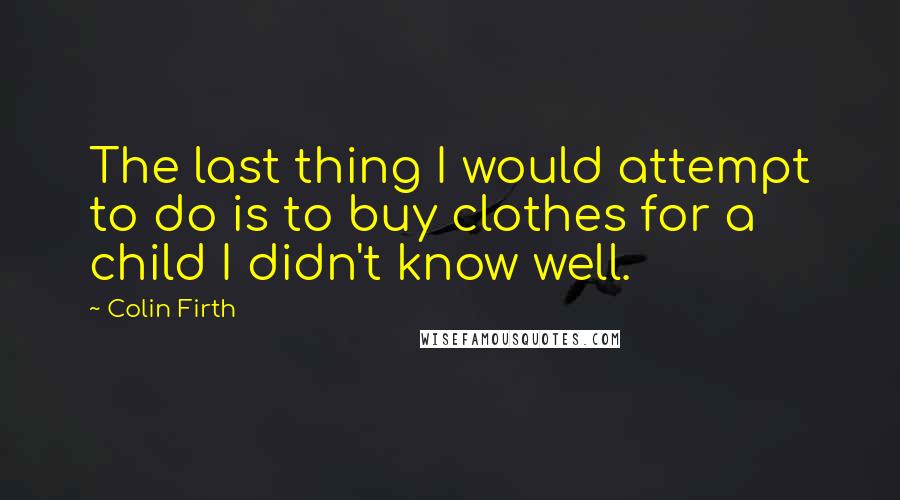 Colin Firth quotes: The last thing I would attempt to do is to buy clothes for a child I didn't know well.