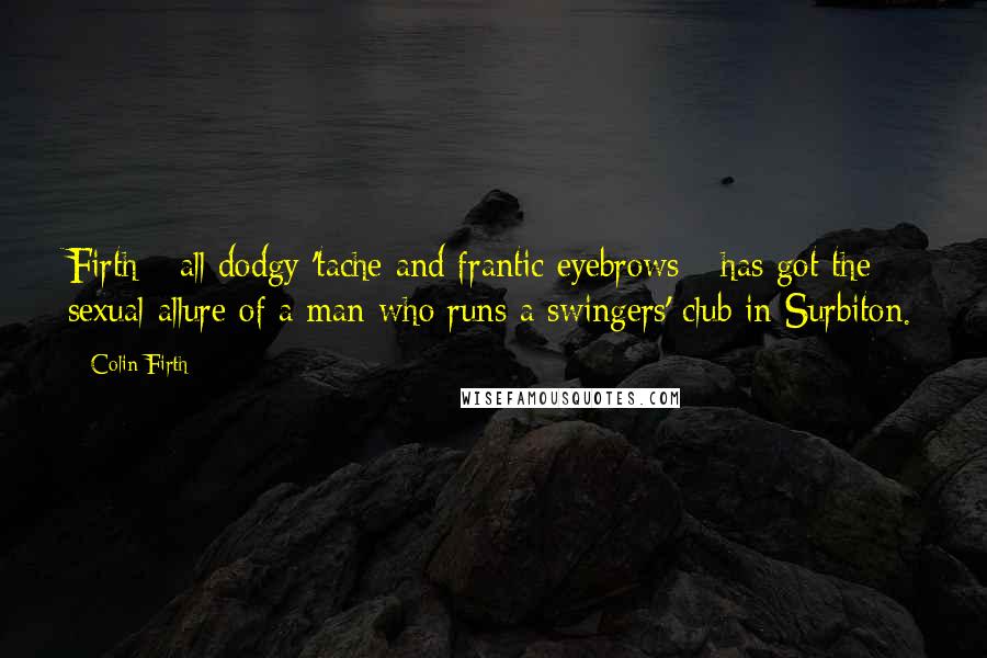 Colin Firth quotes: Firth - all dodgy 'tache and frantic eyebrows - has got the sexual allure of a man who runs a swingers' club in Surbiton.