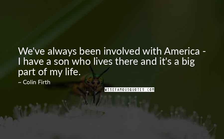 Colin Firth quotes: We've always been involved with America - I have a son who lives there and it's a big part of my life.