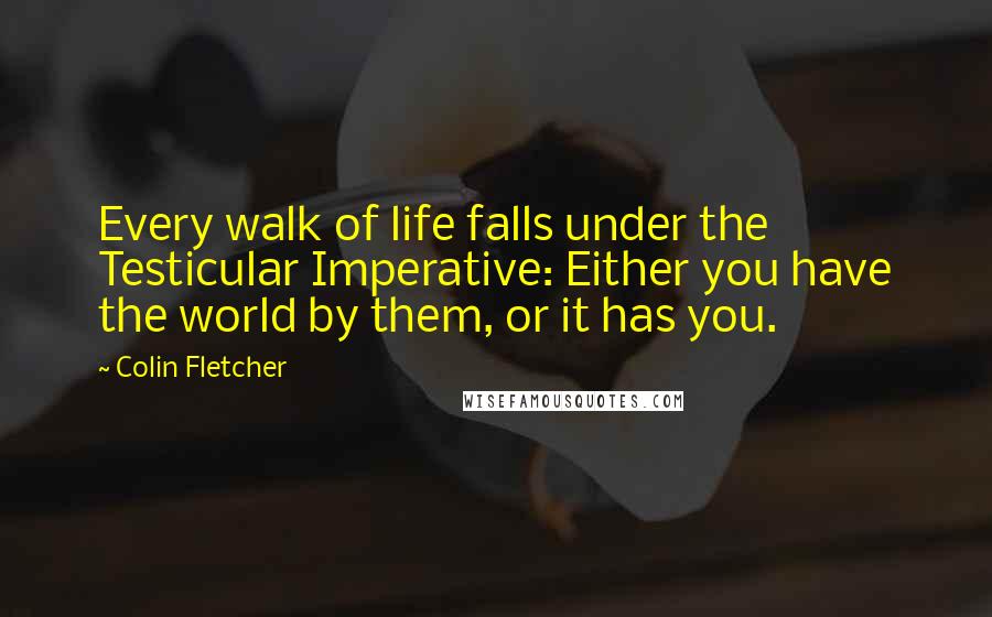 Colin Fletcher quotes: Every walk of life falls under the Testicular Imperative: Either you have the world by them, or it has you.