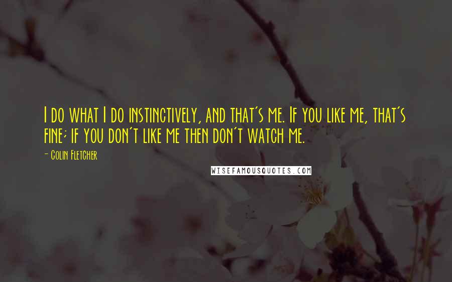 Colin Fletcher quotes: I do what I do instinctively, and that's me. If you like me, that's fine; if you don't like me then don't watch me.