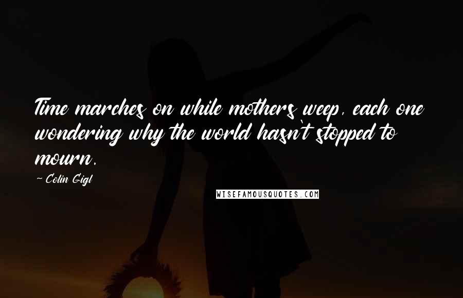 Colin Gigl quotes: Time marches on while mothers weep, each one wondering why the world hasn't stopped to mourn.