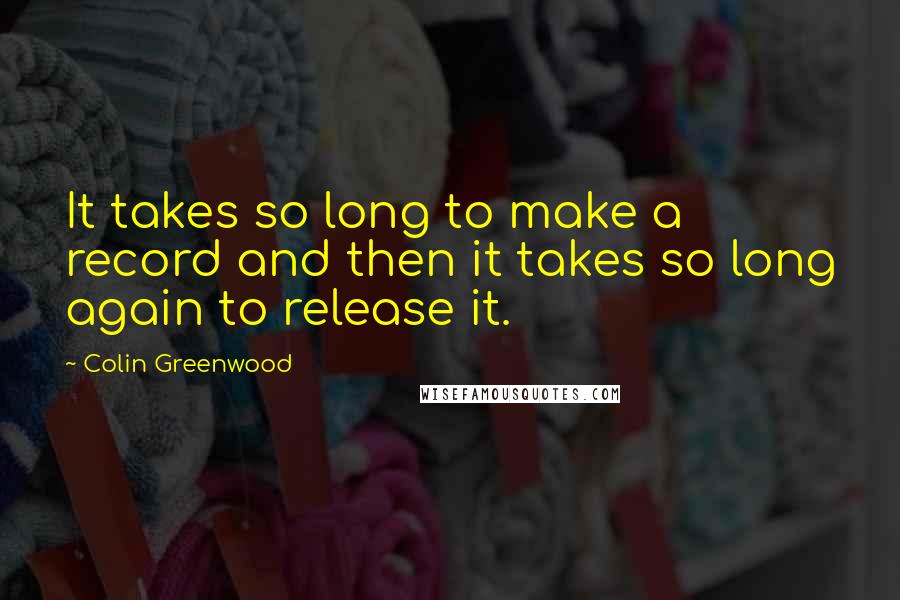 Colin Greenwood quotes: It takes so long to make a record and then it takes so long again to release it.