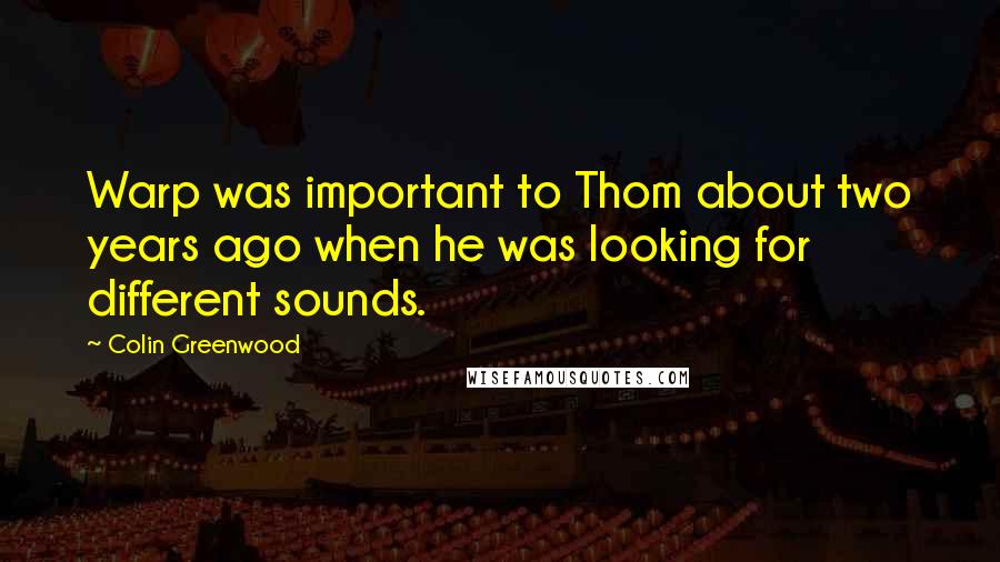 Colin Greenwood quotes: Warp was important to Thom about two years ago when he was looking for different sounds.