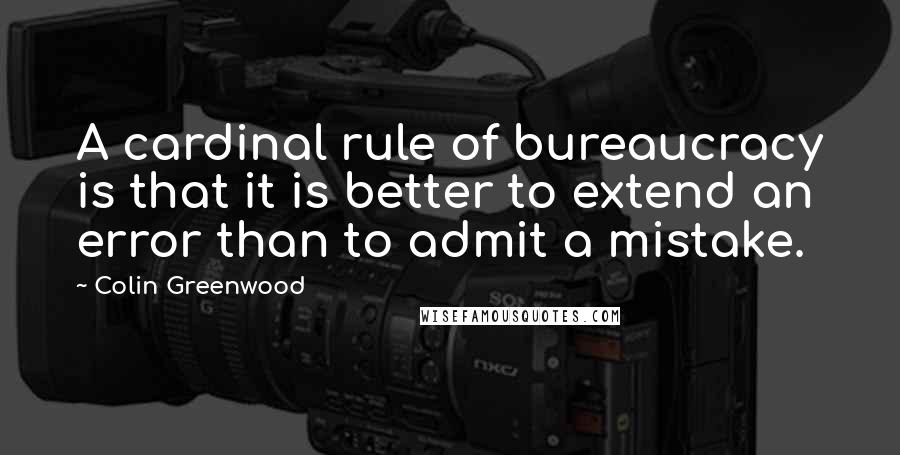 Colin Greenwood quotes: A cardinal rule of bureaucracy is that it is better to extend an error than to admit a mistake.