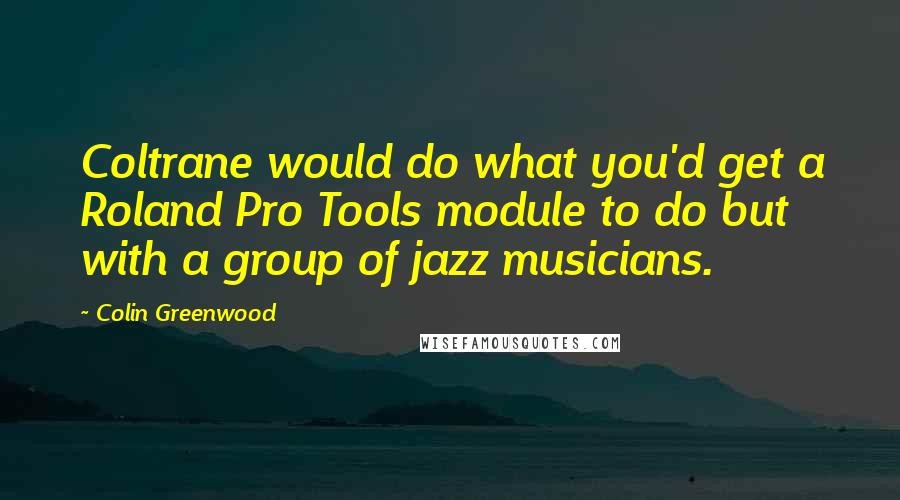 Colin Greenwood quotes: Coltrane would do what you'd get a Roland Pro Tools module to do but with a group of jazz musicians.