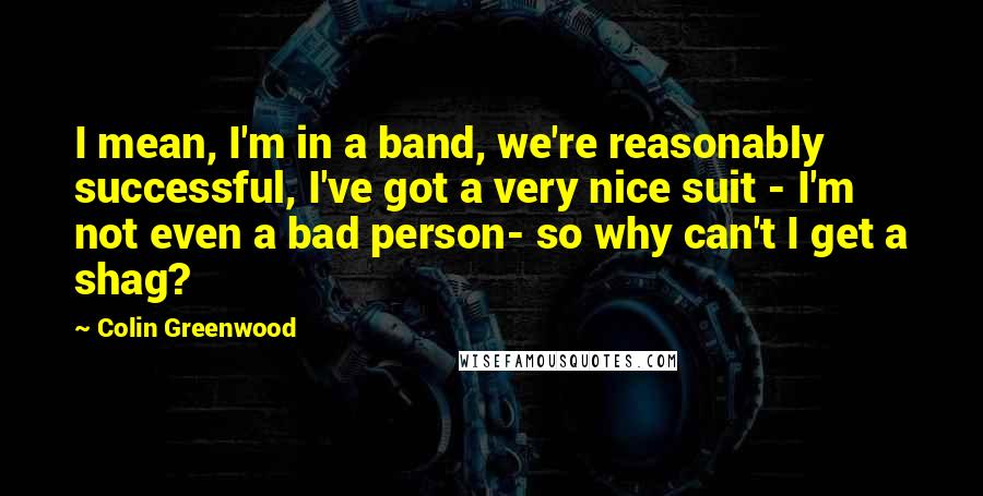 Colin Greenwood quotes: I mean, I'm in a band, we're reasonably successful, I've got a very nice suit - I'm not even a bad person- so why can't I get a shag?