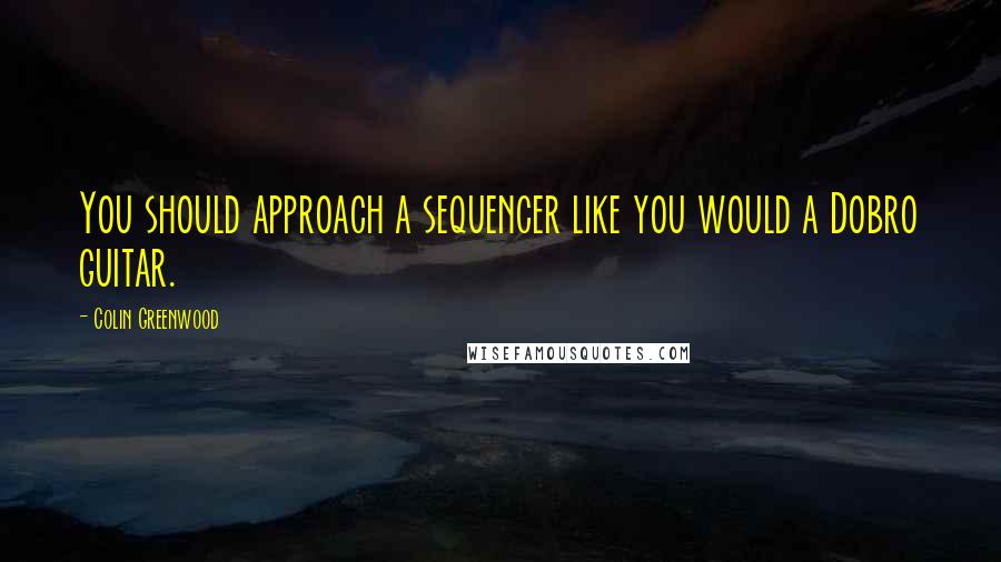 Colin Greenwood quotes: You should approach a sequencer like you would a Dobro guitar.