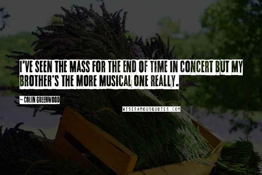 Colin Greenwood quotes: I've seen the Mass For The End Of Time in concert but my brother's the more musical one really.