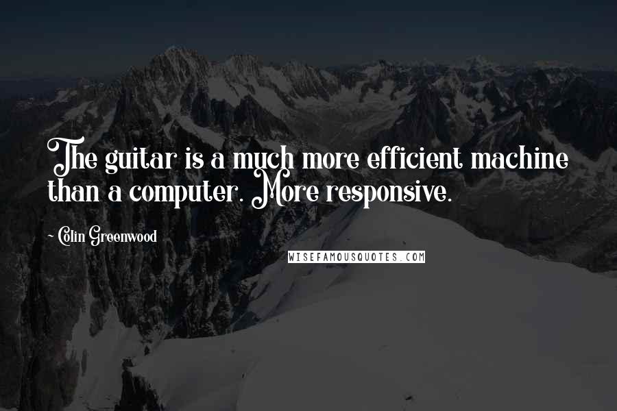 Colin Greenwood quotes: The guitar is a much more efficient machine than a computer. More responsive.