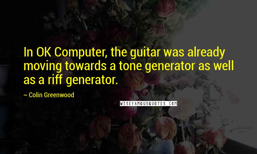 Colin Greenwood quotes: In OK Computer, the guitar was already moving towards a tone generator as well as a riff generator.