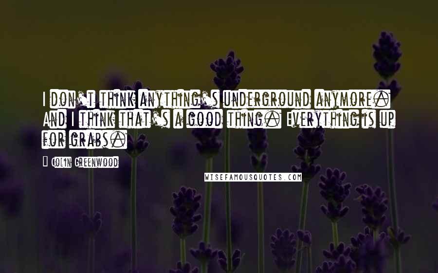 Colin Greenwood quotes: I don't think anything's underground anymore. And I think that's a good thing. Everything is up for grabs.
