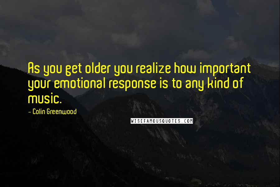 Colin Greenwood quotes: As you get older you realize how important your emotional response is to any kind of music.