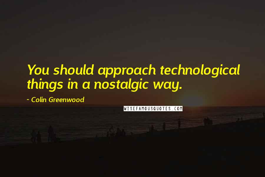 Colin Greenwood quotes: You should approach technological things in a nostalgic way.