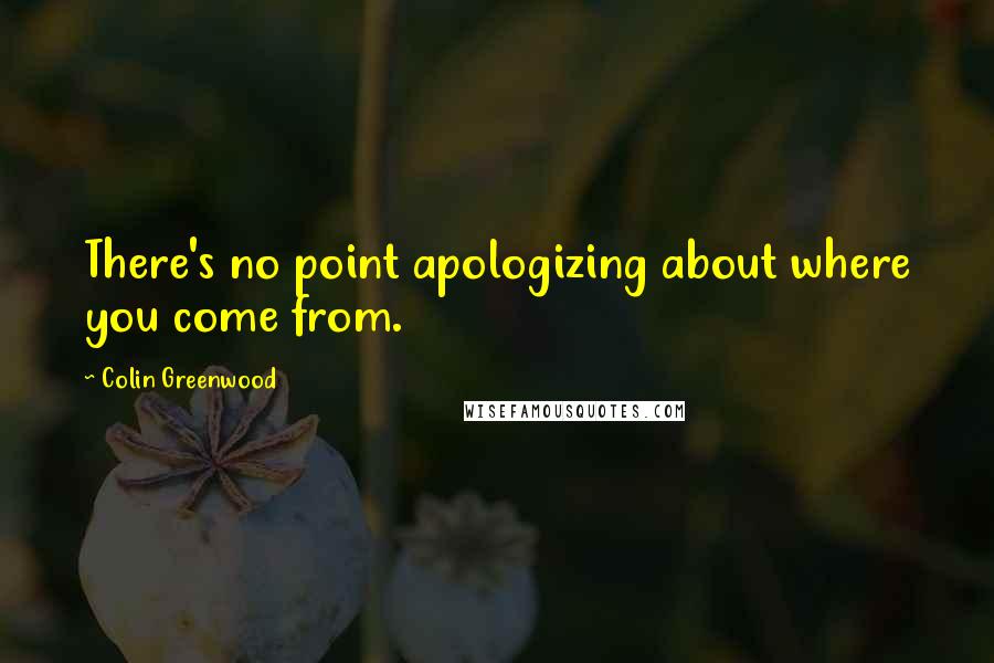 Colin Greenwood quotes: There's no point apologizing about where you come from.