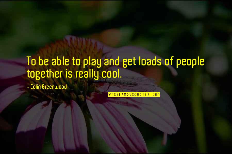 Colin Greenwood Quotes By Colin Greenwood: To be able to play and get loads