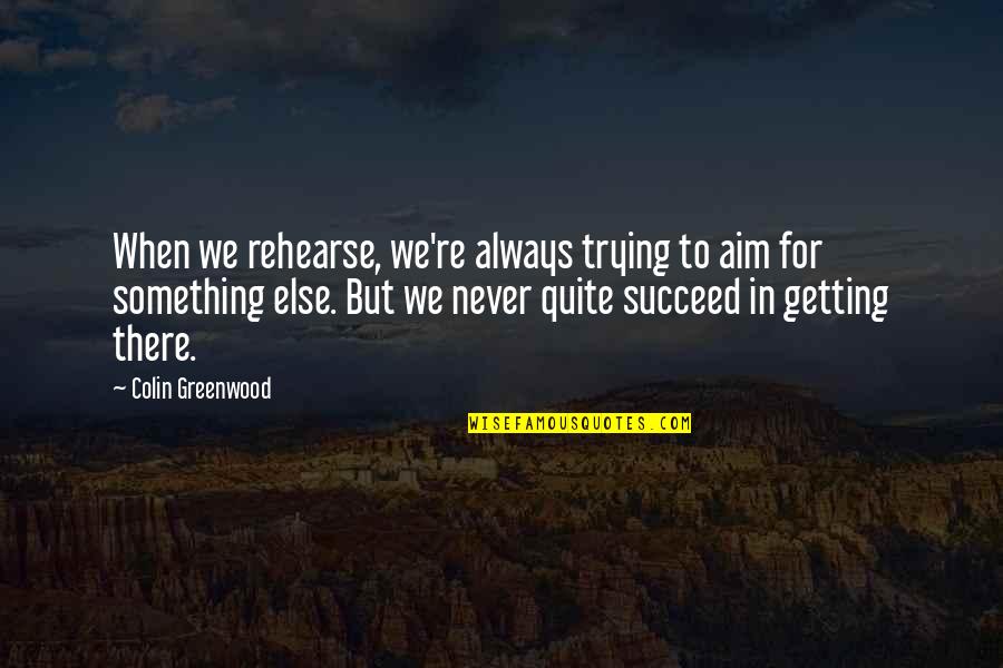 Colin Greenwood Quotes By Colin Greenwood: When we rehearse, we're always trying to aim