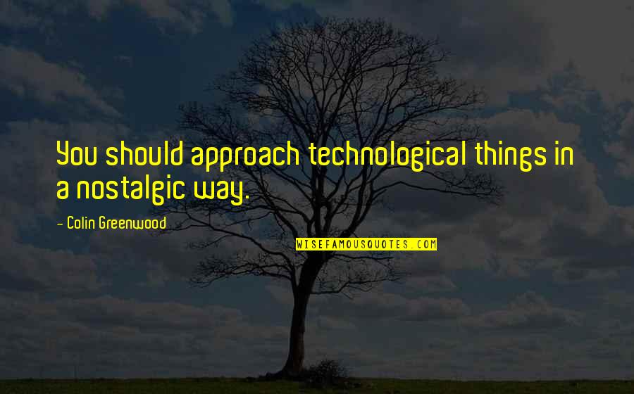 Colin Greenwood Quotes By Colin Greenwood: You should approach technological things in a nostalgic