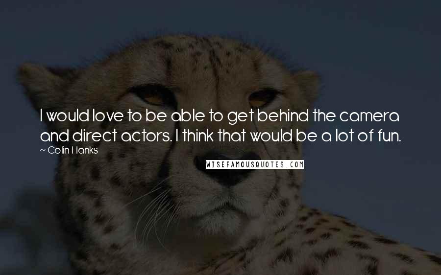 Colin Hanks quotes: I would love to be able to get behind the camera and direct actors. I think that would be a lot of fun.